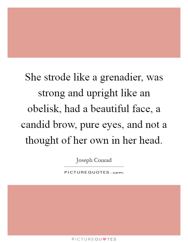 She strode like a grenadier, was strong and upright like an obelisk, had a beautiful face, a candid brow, pure eyes, and not a thought of her own in her head Picture Quote #1