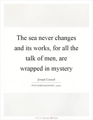The sea never changes and its works, for all the talk of men, are wrapped in mystery Picture Quote #1