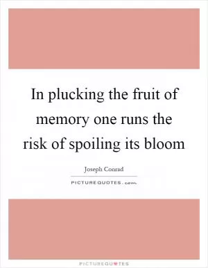 In plucking the fruit of memory one runs the risk of spoiling its bloom Picture Quote #1