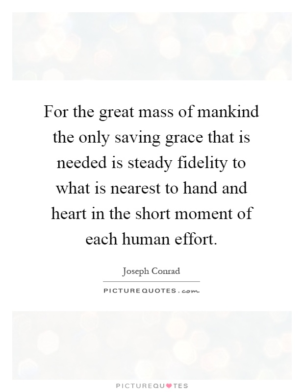 For the great mass of mankind the only saving grace that is needed is steady fidelity to what is nearest to hand and heart in the short moment of each human effort Picture Quote #1