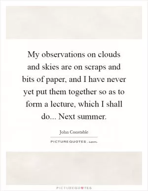 My observations on clouds and skies are on scraps and bits of paper, and I have never yet put them together so as to form a lecture, which I shall do... Next summer Picture Quote #1