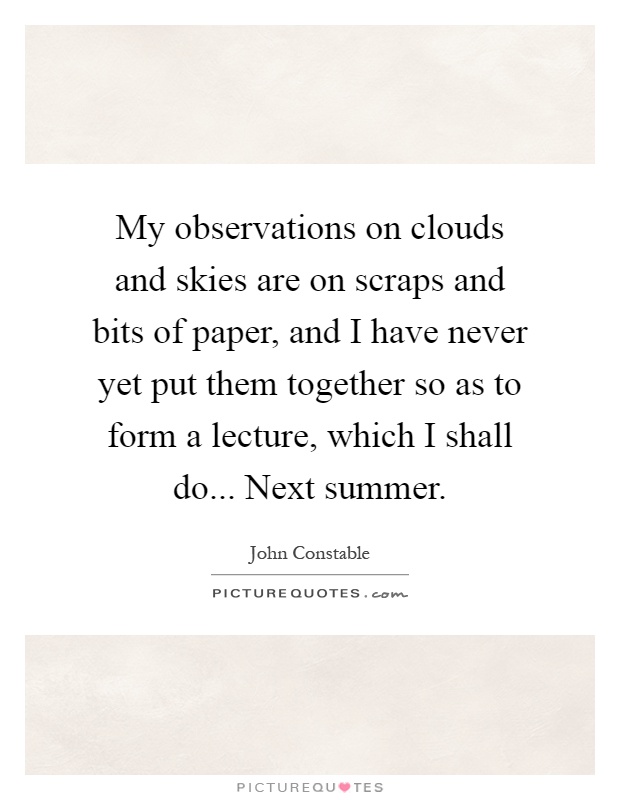 My observations on clouds and skies are on scraps and bits of paper, and I have never yet put them together so as to form a lecture, which I shall do... Next summer Picture Quote #1