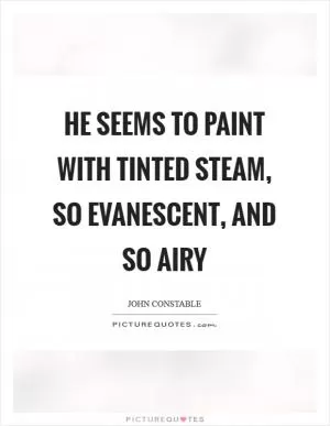 He seems to paint with tinted steam, so evanescent, and so airy Picture Quote #1