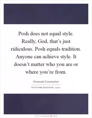 Posh does not equal style. Really, God, that’s just ridiculous. Posh equals tradition. Anyone can achieve style. It doesn’t matter who you are or where you’re from Picture Quote #1
