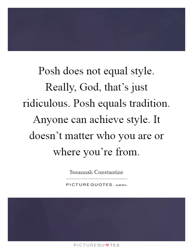 Posh does not equal style. Really, God, that's just ridiculous. Posh equals tradition. Anyone can achieve style. It doesn't matter who you are or where you're from Picture Quote #1