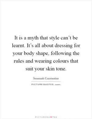 It is a myth that style can’t be learnt. It’s all about dressing for your body shape, following the rules and wearing colours that suit your skin tone Picture Quote #1
