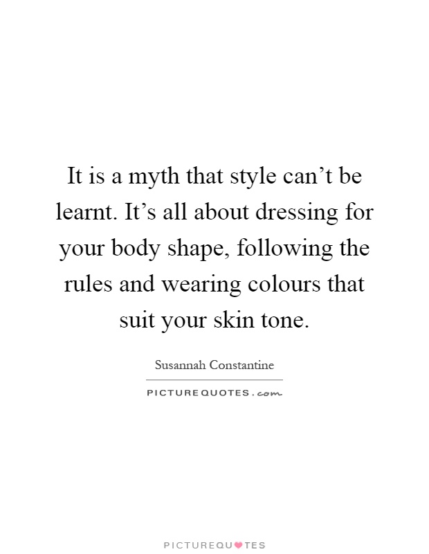 It is a myth that style can't be learnt. It's all about dressing for your body shape, following the rules and wearing colours that suit your skin tone Picture Quote #1