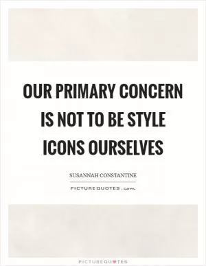 Our primary concern is not to be style icons ourselves Picture Quote #1