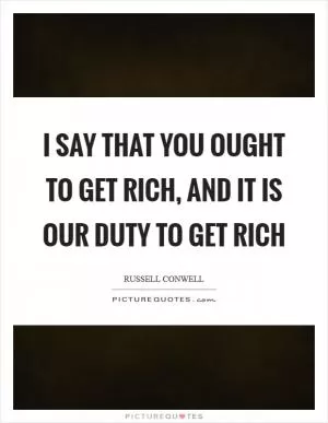 I say that you ought to get rich, and it is our duty to get rich Picture Quote #1
