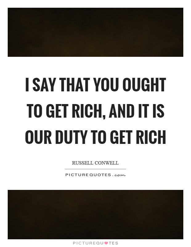 I say that you ought to get rich, and it is our duty to get rich Picture Quote #1