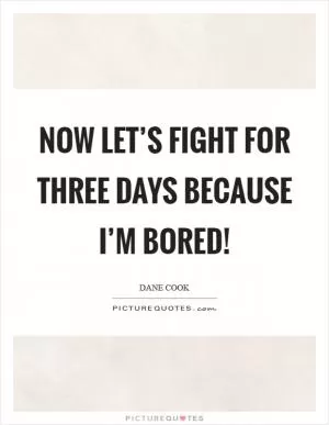 Now let’s fight for three days because I’m bored! Picture Quote #1