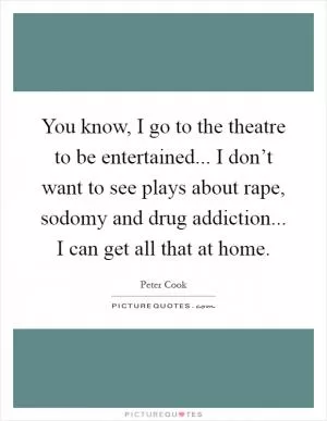 You know, I go to the theatre to be entertained... I don’t want to see plays about rape, sodomy and drug addiction... I can get all that at home Picture Quote #1
