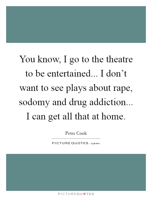 You know, I go to the theatre to be entertained... I don't want to see plays about rape, sodomy and drug addiction... I can get all that at home Picture Quote #1