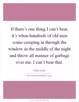 If there’s one thing I can’t bear, it’s when hundreds of old men come creeping in through the window in the middle of the night and throw all manner of garbage over me. I can’t bear that Picture Quote #1