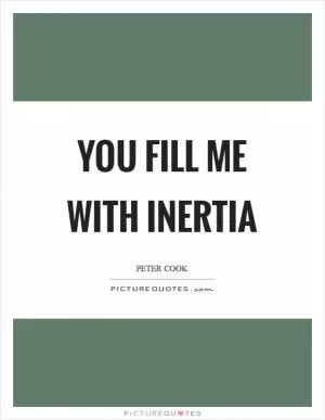 You fill me with inertia Picture Quote #1