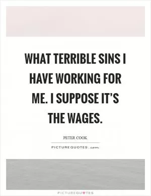 What terrible sins I have working for me. I suppose it’s the wages Picture Quote #1