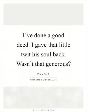 I’ve done a good deed. I gave that little twit his soul back. Wasn’t that generous? Picture Quote #1