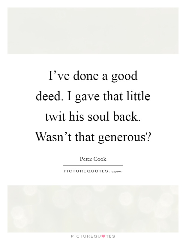 I've done a good deed. I gave that little twit his soul back. Wasn't that generous? Picture Quote #1
