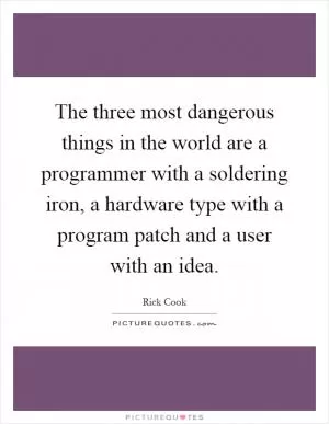 The three most dangerous things in the world are a programmer with a soldering iron, a hardware type with a program patch and a user with an idea Picture Quote #1
