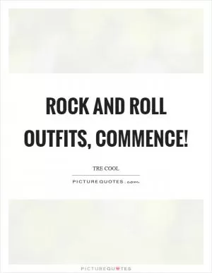 Rock and roll outfits, commence! Picture Quote #1