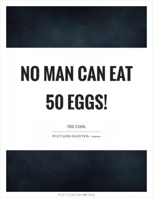 No man can eat 50 eggs! Picture Quote #1