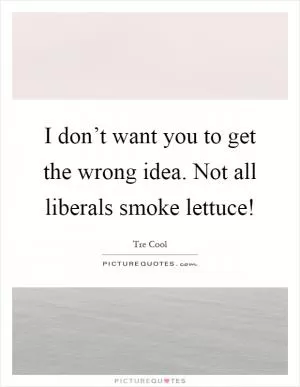I don’t want you to get the wrong idea. Not all liberals smoke lettuce! Picture Quote #1