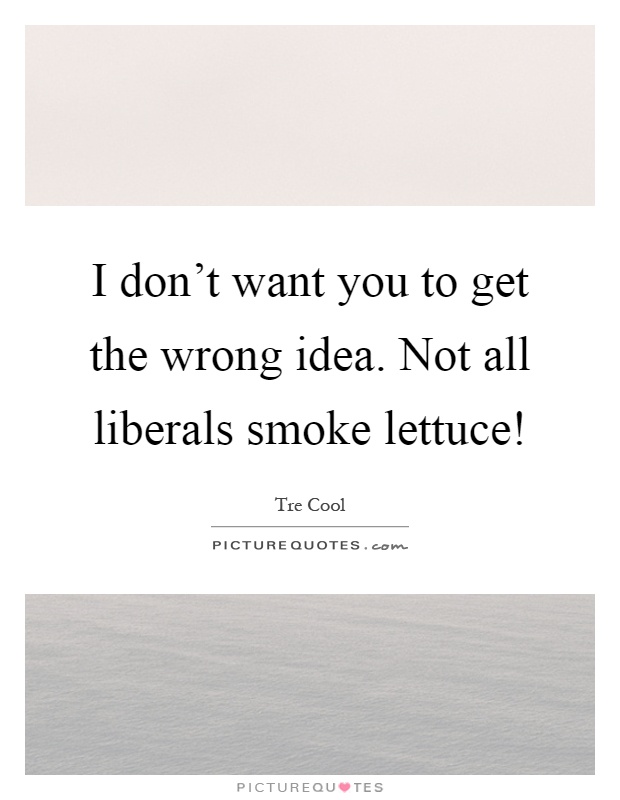 I don't want you to get the wrong idea. Not all liberals smoke lettuce! Picture Quote #1