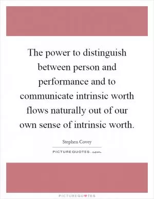 The power to distinguish between person and performance and to communicate intrinsic worth flows naturally out of our own sense of intrinsic worth Picture Quote #1