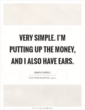 Very simple. I’m putting up the money, and I also have ears Picture Quote #1