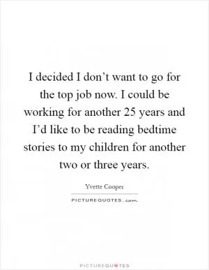 I decided I don’t want to go for the top job now. I could be working for another 25 years and I’d like to be reading bedtime stories to my children for another two or three years Picture Quote #1