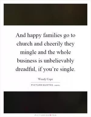 And happy families go to church and cheerily they mingle and the whole business is unbelievably dreadful, if you’re single Picture Quote #1