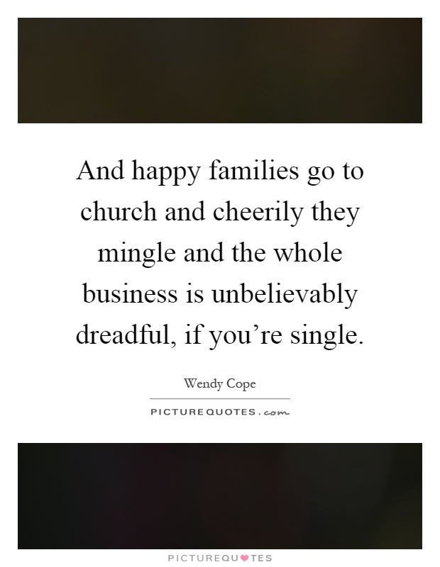 And happy families go to church and cheerily they mingle and the whole business is unbelievably dreadful, if you're single Picture Quote #1