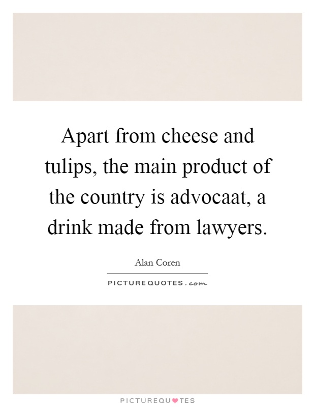 Apart from cheese and tulips, the main product of the country is advocaat, a drink made from lawyers Picture Quote #1