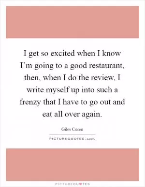 I get so excited when I know I’m going to a good restaurant, then, when I do the review, I write myself up into such a frenzy that I have to go out and eat all over again Picture Quote #1