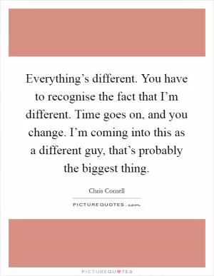 Everything’s different. You have to recognise the fact that I’m different. Time goes on, and you change. I’m coming into this as a different guy, that’s probably the biggest thing Picture Quote #1