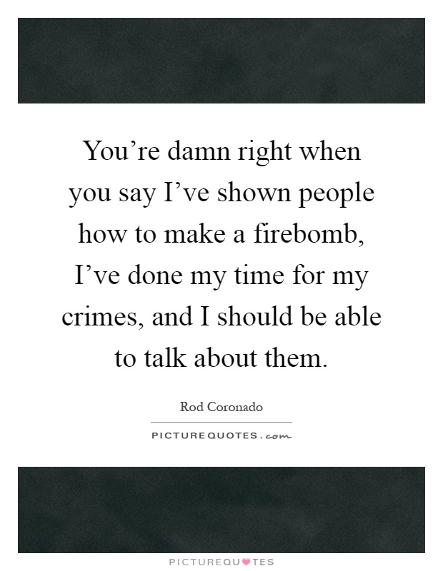 You're damn right when you say I've shown people how to make a firebomb, I've done my time for my crimes, and I should be able to talk about them Picture Quote #1