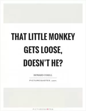 That little monkey gets loose, doesn’t he? Picture Quote #1