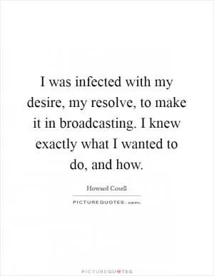 I was infected with my desire, my resolve, to make it in broadcasting. I knew exactly what I wanted to do, and how Picture Quote #1