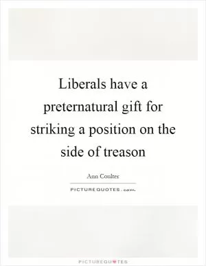 Liberals have a preternatural gift for striking a position on the side of treason Picture Quote #1