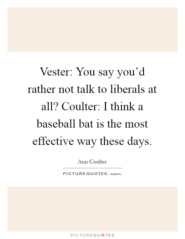 Vester: You say you'd rather not talk to liberals at all? Coulter: I think a baseball bat is the most effective way these days Picture Quote #1