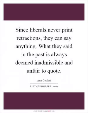Since liberals never print retractions, they can say anything. What they said in the past is always deemed inadmissible and unfair to quote Picture Quote #1
