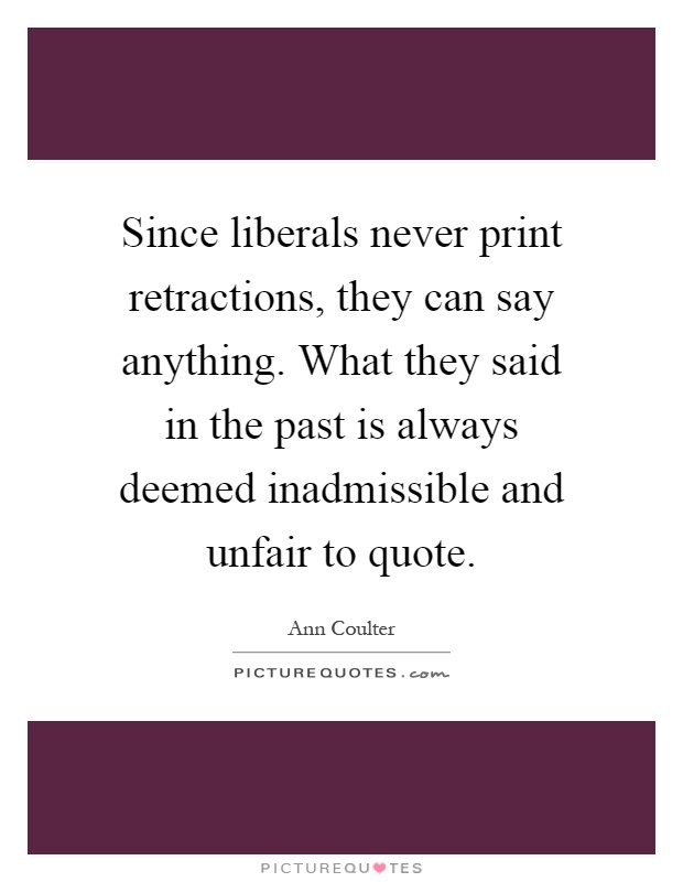 Since liberals never print retractions, they can say anything. What they said in the past is always deemed inadmissible and unfair to quote Picture Quote #1