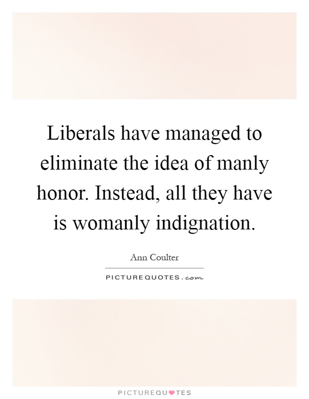 Liberals have managed to eliminate the idea of manly honor. Instead, all they have is womanly indignation Picture Quote #1