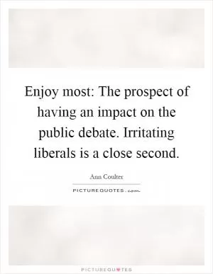 Enjoy most: The prospect of having an impact on the public debate. Irritating liberals is a close second Picture Quote #1