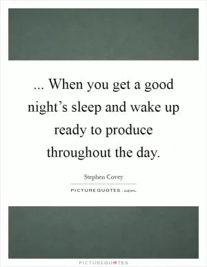 ... When you get a good night’s sleep and wake up ready to produce throughout the day Picture Quote #1