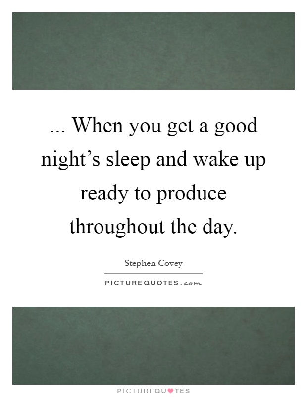 ... When you get a good night's sleep and wake up ready to produce throughout the day Picture Quote #1