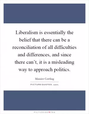 Liberalism is essentially the belief that there can be a reconciliation of all difficulties and differences, and since there can’t, it is a misleading way to approach politics Picture Quote #1