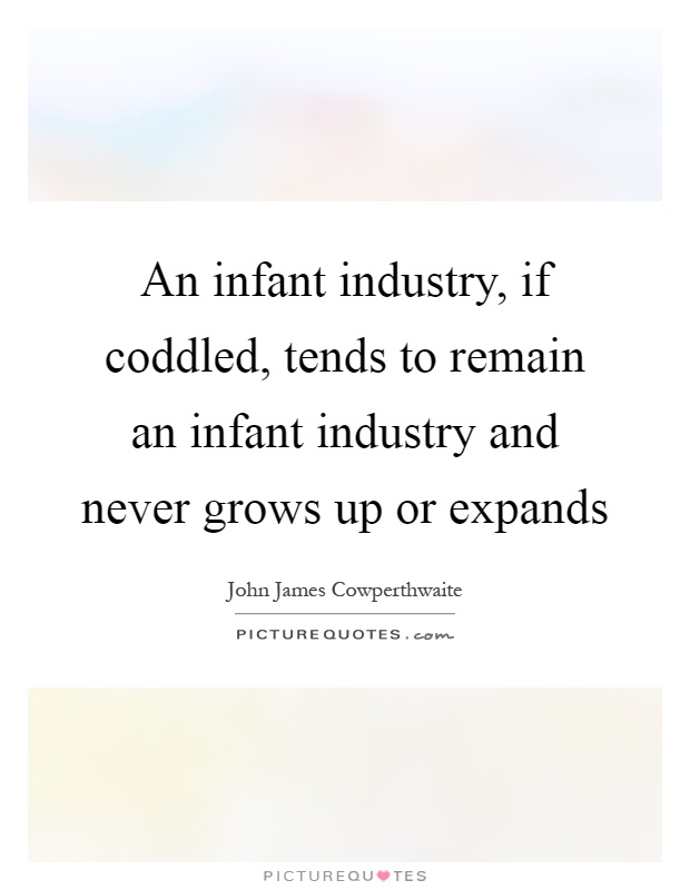 An infant industry, if coddled, tends to remain an infant industry and never grows up or expands Picture Quote #1