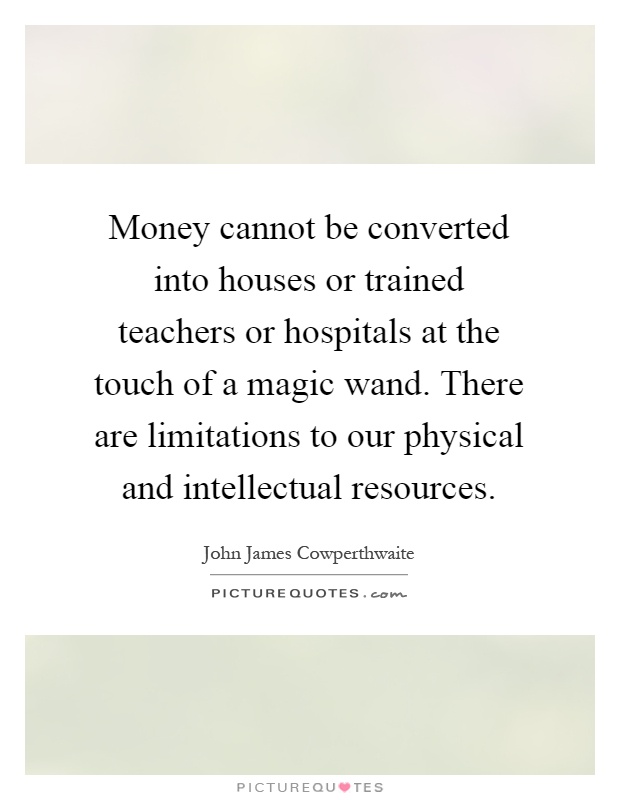 Money cannot be converted into houses or trained teachers or hospitals at the touch of a magic wand. There are limitations to our physical and intellectual resources Picture Quote #1