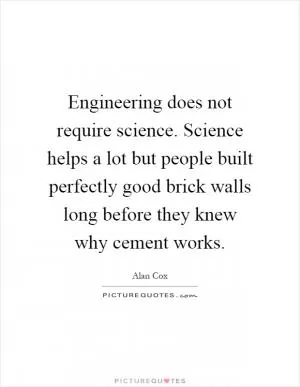 Engineering does not require science. Science helps a lot but people built perfectly good brick walls long before they knew why cement works Picture Quote #1
